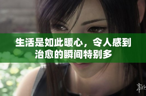 生活是如此暖心，令人感到治愈的瞬间特别多