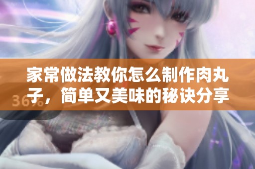 家常做法教你怎么制作肉丸子，简单又美味的秘诀分享给你