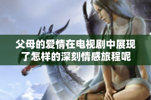 父母的爱情在电视剧中展现了怎样的深刻情感旅程呢