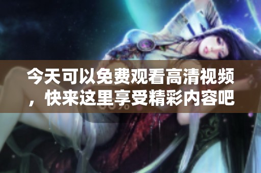 今天可以免费观看高清视频，快来这里享受精彩内容吧！