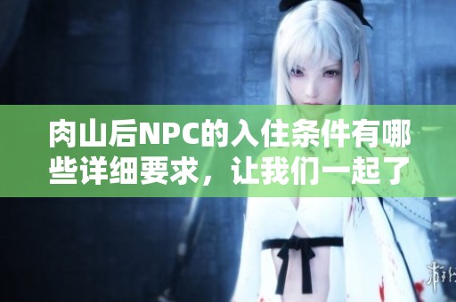 肉山后NPC的入住条件有哪些详细要求，让我们一起了解一下吧
