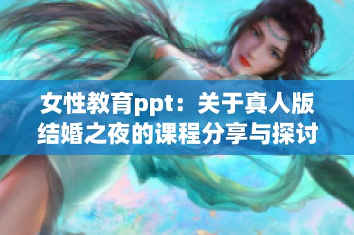 女性教育ppt：关于真人版结婚之夜的课程分享与探讨