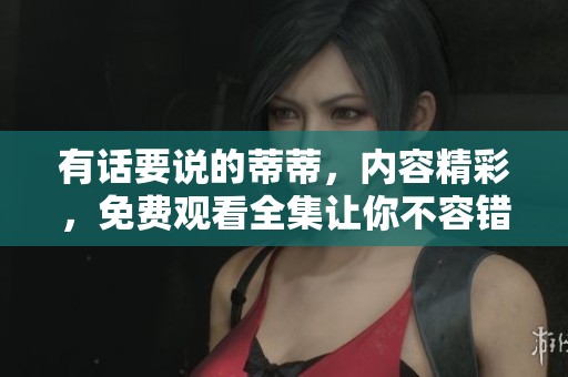 有话要说的蒂蒂，内容精彩，免费观看全集让你不容错过