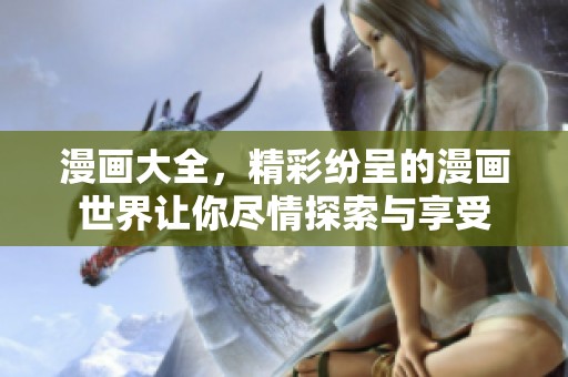 漫画大全，精彩纷呈的漫画世界让你尽情探索与享受