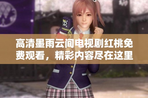 高清墨雨云间电视剧红桃免费观看，精彩内容尽在这里等你来探索