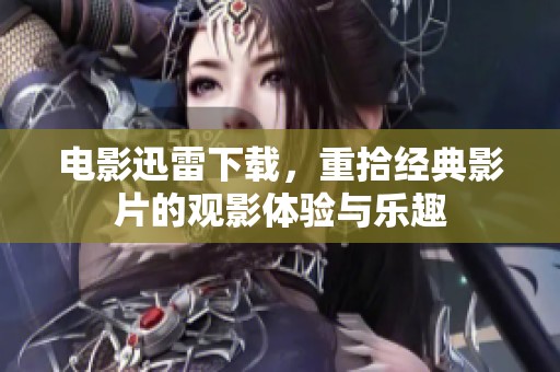 电影迅雷下载，重拾经典影片的观影体验与乐趣