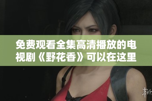 免费观看全集高清播放的电视剧《野花香》可以在这里观看