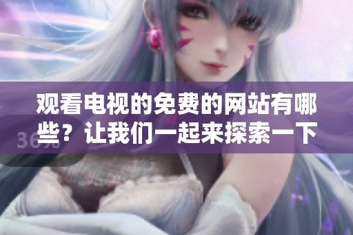 观看电视的免费的网站有哪些？让我们一起来探索一下吧！