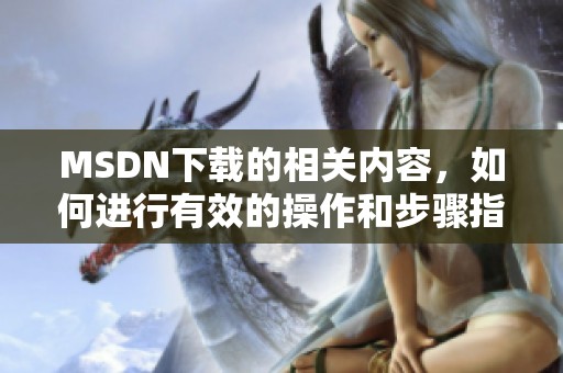 MSDN下载的相关内容，如何进行有效的操作和步骤指南