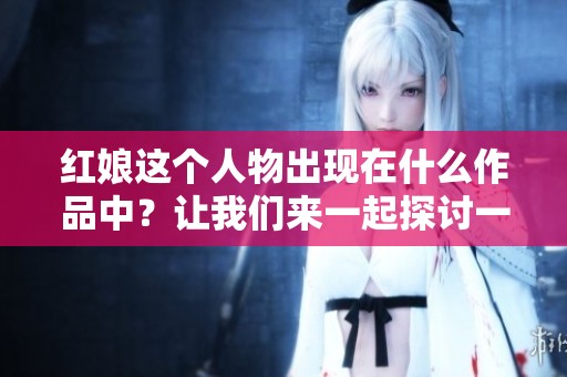红娘这个人物出现在什么作品中？让我们来一起探讨一下！