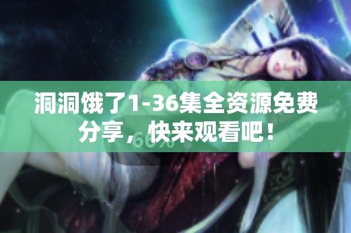 洞洞饿了1-36集全资源免费分享，快来观看吧！