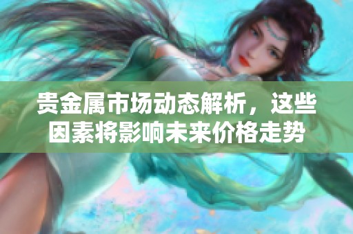 贵金属市场动态解析，这些因素将影响未来价格走势
