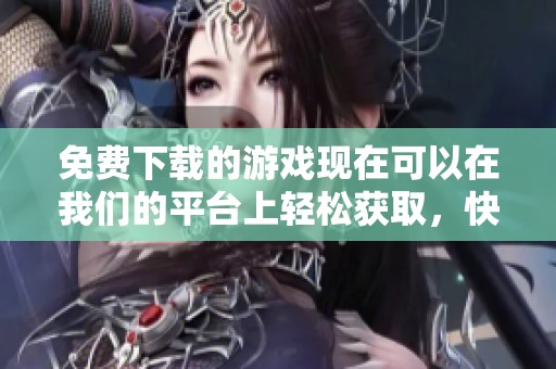 免费下载的游戏现在可以在我们的平台上轻松获取，快来体验吧！