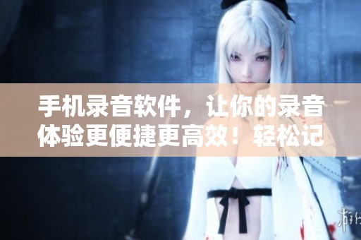 手机录音软件，让你的录音体验更便捷更高效！轻松记录生活中的每一个声音。
