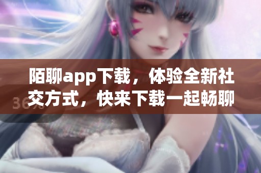 陌聊app下载，体验全新社交方式，快来下载一起畅聊吧！