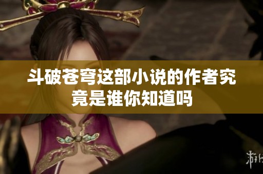 斗破苍穹这部小说的作者究竟是谁你知道吗