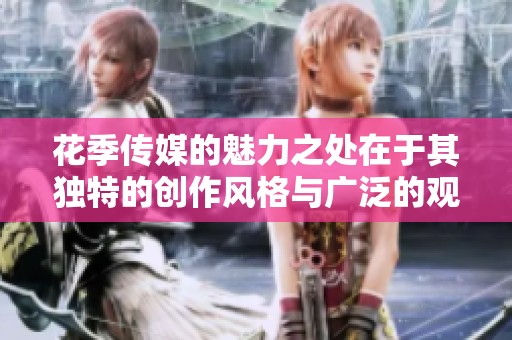 花季传媒的魅力之处在于其独特的创作风格与广泛的观众基础