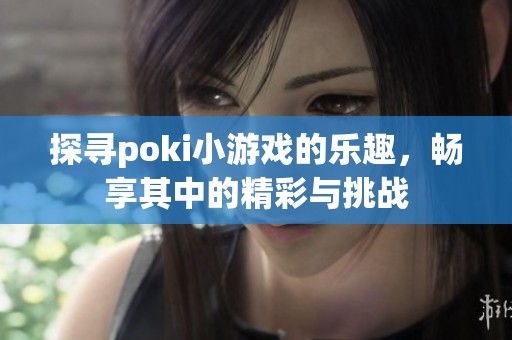 探寻poki小游戏的乐趣，畅享其中的精彩与挑战
