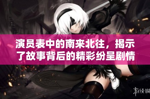 演员表中的南来北往，揭示了故事背后的精彩纷呈剧情