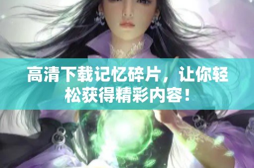 高清下载记忆碎片，让你轻松获得精彩内容！