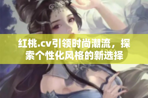 红桃.cv引领时尚潮流，探索个性化风格的新选择