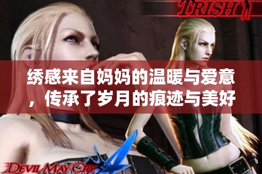 绣感来自妈妈的温暖与爱意，传承了岁月的痕迹与美好