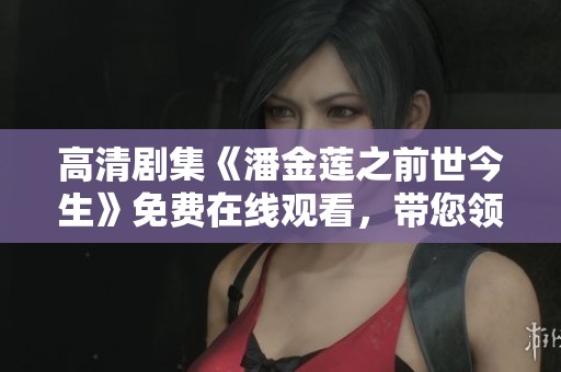 高清剧集《潘金莲之前世今生》免费在线观看，带您领略经典故事的新篇章。