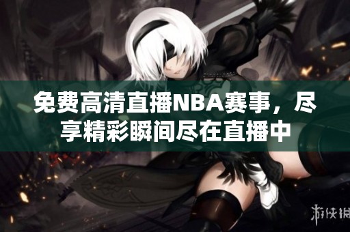 免费高清直播NBA赛事，尽享精彩瞬间尽在直播中