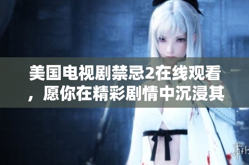 美国电视剧禁忌2在线观看，愿你在精彩剧情中沉浸其中。