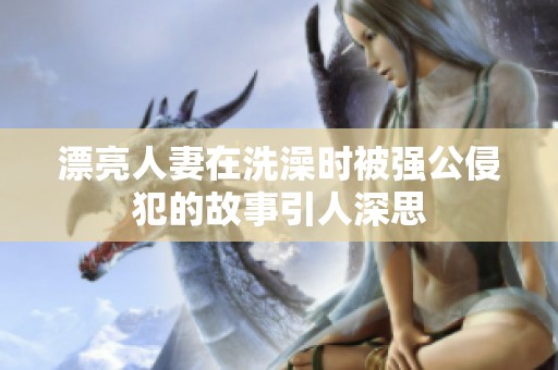 漂亮人妻在洗澡时被强公侵犯的故事引人深思