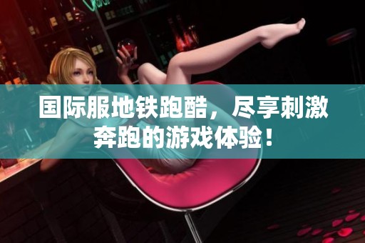 国际服地铁跑酷，尽享刺激奔跑的游戏体验！
