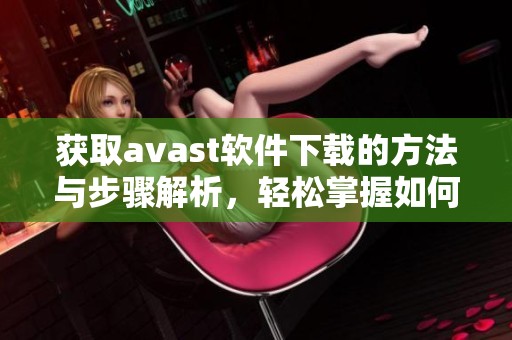 获取**ast软件下载的方法与步骤解析，轻松掌握如何成功下载**ast。