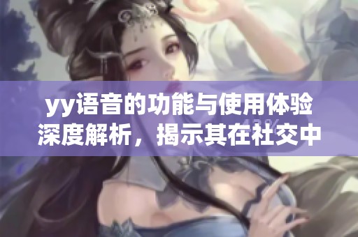 yy语音的功能与使用体验深度解析，揭示其在社交中的重要角色