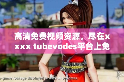 高清免费视频资源，尽在xxxx tubevodes平台上免费观看。