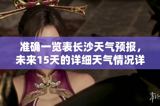 准确一览表长沙天气预报，未来15天的详细天气情况详尽解析