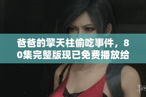 爸爸的擎天柱偷吃事件，80集完整版现已免费播放给大家欣赏