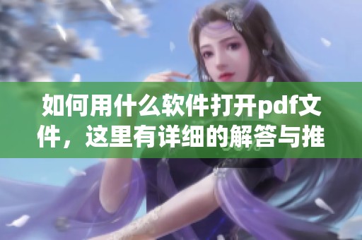 如何用什么软件打开pdf文件，这里有详细的解答与推荐方法