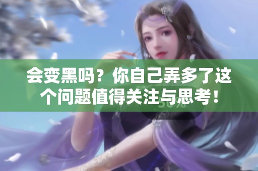 会变黑吗？你自己弄多了这个问题值得关注与思考！