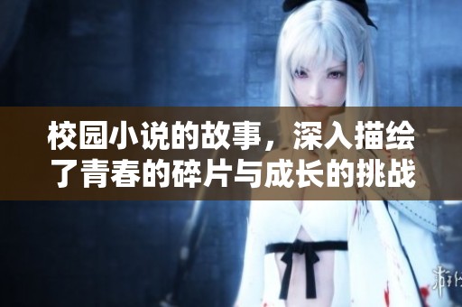 校园小说的故事，深入描绘了青春的碎片与成长的挑战