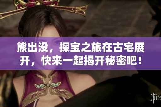 熊出没，探宝之旅在古宅展开，快来一起揭开秘密吧！