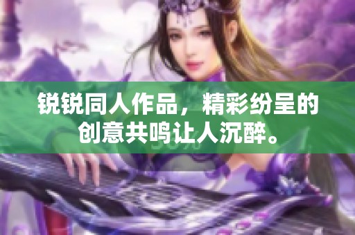 锐锐同人作品，精彩纷呈的创意共鸣让人沉醉。