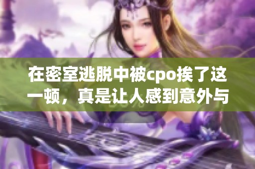 在密室逃脱中被cpo挨了这一顿，真是让人感到意外与不安