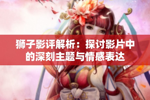 狮子影评解析：探讨影片中的深刻主题与情感表达