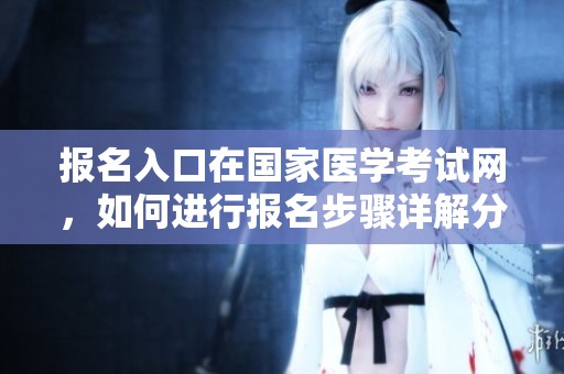 报名入口在国家医学考试网，如何进行报名步骤详解分享。