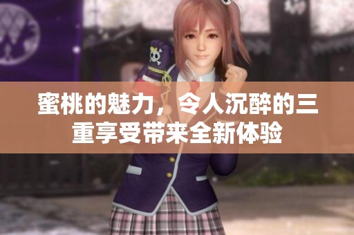 蜜桃的魅力，令人沉醉的三重享受带来全新体验