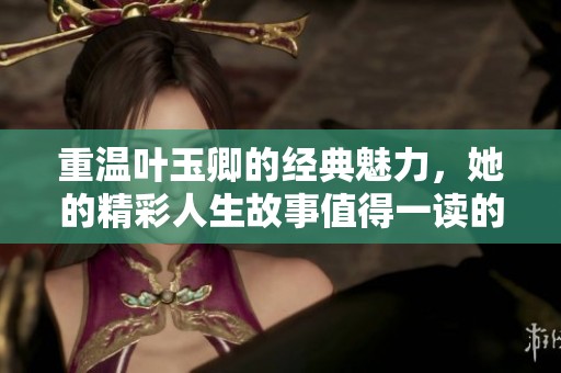 重温叶玉卿的经典魅力，她的精彩人生故事值得一读的！