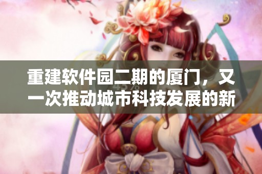 重建软件园二期的厦门，又一次推动城市科技发展的新步伐