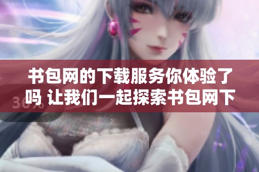 书包网的下载服务你体验了吗 让我们一起探索书包网下载的乐趣吧