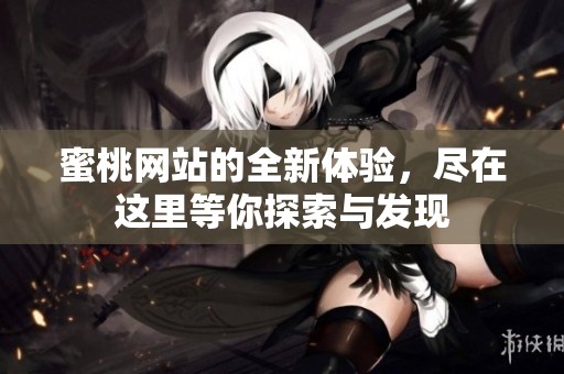 蜜桃网站的全新体验，尽在这里等你探索与发现