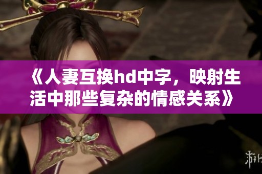 《人妻互换hd中字，映射生活中那些复杂的情感关系》
